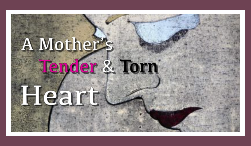 A Mother’s Tender & Torn Heart