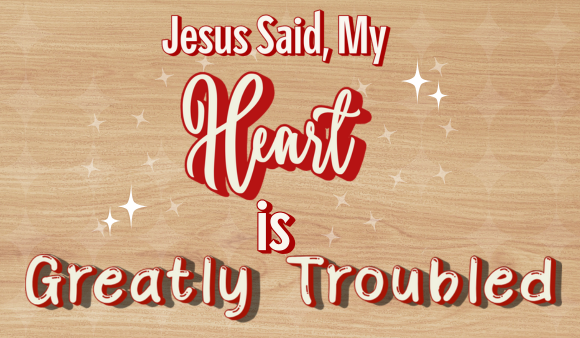 Jesus Said My Heart Is Greatly Troubled